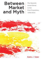Between Market and Myth : The Spanish Artist Novel in the Post-Transition, 1992-2014 - Katie J. Vater