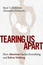 Tearing Us Apart : How Abortion Harms Everything and Solves Nothing - Alexandra DeSanctis