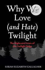 Why We Love (and Hate) Twilight : The Highs and Lows of the Twilight Saga - Sarah Elizabeth Gallagher