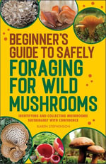 Beginner's Guide to Safely Foraging for Wild Mushrooms : Identifying and Collecting Mushrooms Sustainably with Confidence - Karen Stephenson