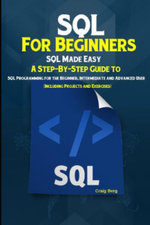 SQL For Beginners SQL Made Easy : A Step-By-Step Guide to SQL Programming for the Beginner, Intermediate and Advanced User (Including Projects and Exer - Craig Berg