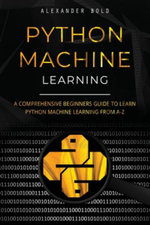 Python Machine Learning : A Comprehensive Beginners Guide to Learn Python Machine Learning from A-Z - Alexander Bold