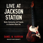 Live at Jackson Station : Music, Community, and Tragedy in a Southern Blues Bar - Daniel M. Harrison