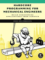 Hardcore Programming for Mechanical Engineers : Build Engineering Applications from Scratch - Angel Sola Orbaiceta