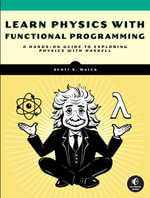 Learn Physics with Functional Programming : A Hands-on Guide to Exploring Physics with Haskell - Scott N. Walck