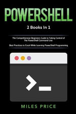 Powershell : 2 Books in 1: The Comprehensive Beginners Guide to Taking Control of The PowerShell Command Line & Best Practices to Excel While Learning PowerShell Programming - Miles Price