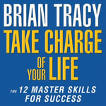 Take Charge of Your Life : The 12 Master Skills for Success - Brian Tracy