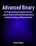 Advanced Binary for Programming & Computer Science : Logical, Bitwise and Arithmetic Operations, and Data Encoding and Representation - Sunil Tanna