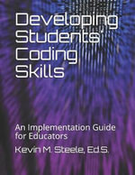 Developing Students' Coding Skills : An Implementation Guide for Educators - Kevin M. Steele Ed S.