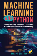 Machine Learning with Python : A Step-By-Step Guide to Learn and Master Python Machine Learning - Mr Hein Smith