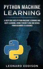 Python Machine Learning : A Deep Dive Into Python Machine Learning and Deep Learning, Using Tensor Flow and Keras: From Beginner to Advance - Leonard Eddison