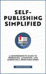 Self-Publishing Simplified : A Comprehensive Guide to Producing, Launching, and Marketing a Profitable Book - Kristen Kieffer