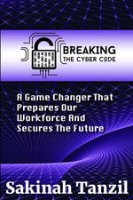 Breaking the Cyber Code : A Game Changer That Prepares Our Workforce and Secures the Future - Sakinah A Tanzil
