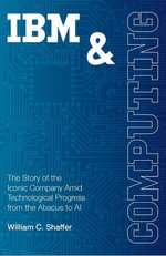 IBM and Computing : The Story of the Iconic Company Amid Technological Progress from the Abacus to AI - William Shaffer