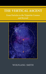 The Vertical Ascent : From Particles to the Tripartite Cosmos and Beyond - Wolfgang Smith