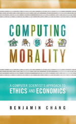 Computing Morality : A Computer Scientist's Approach Ethics and Economics - Benjamin Chang
