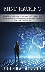 Mind Hacking : Highly Effective Ways to Smash Unhealthy Mindsets (a Simple Plan to Maximize Your Potential & Tap into Your Inner Confidence) - Joshua Miller