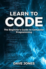 Learn to Code : The Beginner's Guide to Programming: The Beginner's Guide to Computer Programming - Jones
