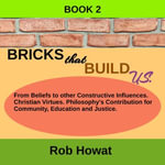 Bricks that Build Us Book 2 : Family and a successful childhood, concerning constructive beliefs and influences, Christian virtues, philosophy's role, community with fallible education and law. - Rob Howat
