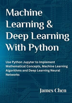 Machine Learning and Deep Learning With Python : Use Python Jupyter To Implement Mathematical Concepts, Machine Learning Algorithms and Deep Learning Neural Networks - James Chen