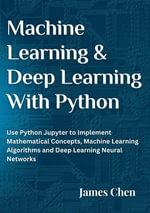 Machine Learning and Deep Learning With Python : Use Python Jupyter To Implement Mathematical Concepts, Machine Learning Algorithms and Deep Learning Neural Networks - James Chen