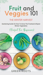 Fruit & Veggies 101 - The Winter Harvest : Gardening Guide on How to Grow the Freshest & Ripest Winter Vegetables (Perfect for Beginners) - Green Roots