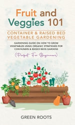 Fruit and Veggies 101 - Container & Raised Beds Vegetable Garden : Gardening Guide On How To Grow Vegetables Using Organic Strategies For Containers & - Green Roots