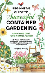 Beginner's Guide to Successful Container Gardening : Grow Your Own Food in Small Places! 25+ Proven DIY Methods for Composting, Companion Planting, See - Sophie McKay