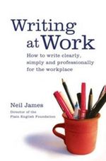 Writing at Work : How to write clearly, effectively and professionally - Neil James