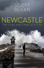 Newcastle : The Lives and Times of a City - Scott Bevan