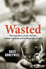Wasted: The true story of Jim McNeil, violent criminal and brilliant playwright : The true story of Jim McNeil, violent criminal and brilliant playwright - Ross Honeywill