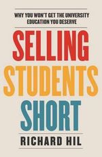 Selling Students Short : Why You Won't Get the University Education You Deserve - Richard Hil