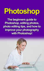 Photoshop : The beginners guide to Photoshop, Editing Photos, Photo Editing Tips, and How to Improve your Photography with Photoshop! - Nigel Pinkman