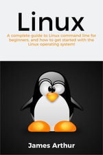 Linux : A complete guide to Linux command line for beginners, and how to get started with the Linux operating system! - James Arthur