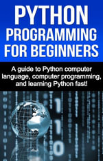 Python Programming for Beginners : A guide to Python computer language, computer programming, and learning Python fast! - Joe Benton
