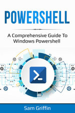 PowerShell : A Comprehensive Guide to Windows PowerShell - Sam Griffin