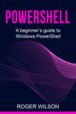PowerShell : A Beginner's Guide to Windows PowerShell - Roger Wilson