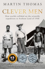 Clever Men : How worlds collided on the scientific expedition to Arnhem Land of 1948 - Martin Thomas