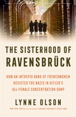 The Sisterhood of Ravensbruck : how an intrepid band of Frenchwomen resisted the Nazis in Hitler's all-female concentration camp - Lynne Olson