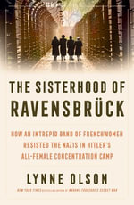 The Sisterhood of Ravensbruck : How An Intrepid Band of Frenchwomen Resisted the Nazis in Hitler's All-Female Concentration Camp - Lynne Olson
