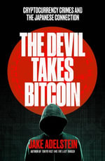 The Devil Takes Bitcoin : Cryptocurrency Crimes and the Japanese Connection - Jake Adelstein