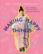 Making Happy Things : 20+ Joyful and Sustainable Sewing Projects - Sue-Ching Lascelles