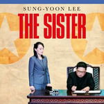The Sister : The extraordinary story of Kim Yo Jong, the most powerful woman in North Korea - Sung-Yoon Lee