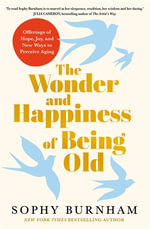 The Wonder and Happiness of Being Old : Offerings of Hope, Joy, and New Ways to Perceive Aging - Sophy Burnham