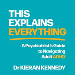 This Explains Everything : A psychiatrist's guide to navigating adult ADHD - Dr Kieran Kennedy