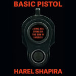 Basic Pistol : Living and Dying by the Gun in America - Harel Shapira