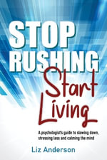 Stop Rushing Start Living : A psychologist's guide to slowing down, stressing less and calming the mind - Liz Anderson
