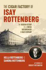 The Cigar Factory of Isay Rottenberg : The Hidden History of a Jewish Entrepreneur in Nazi Germany - Hella Rottenberg
