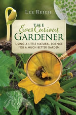 The Ever Curious Gardener : Using a Little Natural Science for a Much Better Garden - Lee Reich
