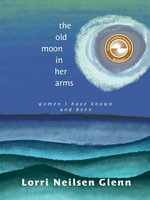 The Old Moon in Her Arms : Women I Have Known and Been - Lorri Neilsen Glenn